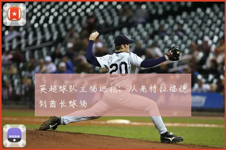 英超球队主场巡礼：从老特拉福德到酋长球场