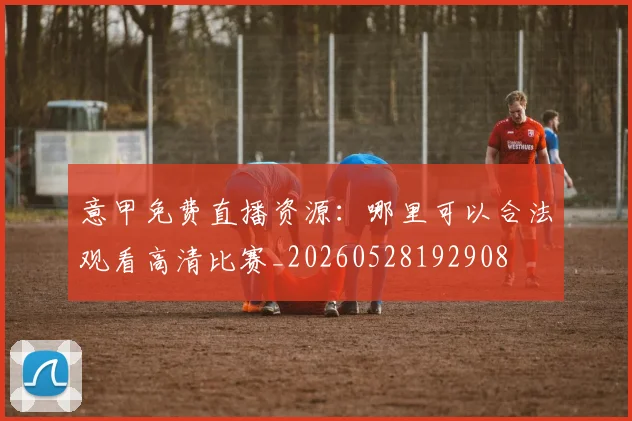 意甲免费直播资源：哪里可以合法观看高清比赛_20260528192908
