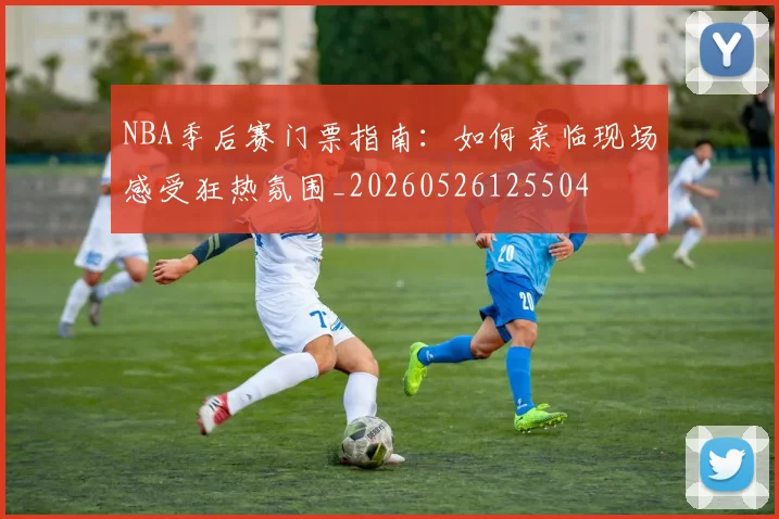 NBA季后赛门票指南：如何亲临现场感受狂热氛围_20260526125504