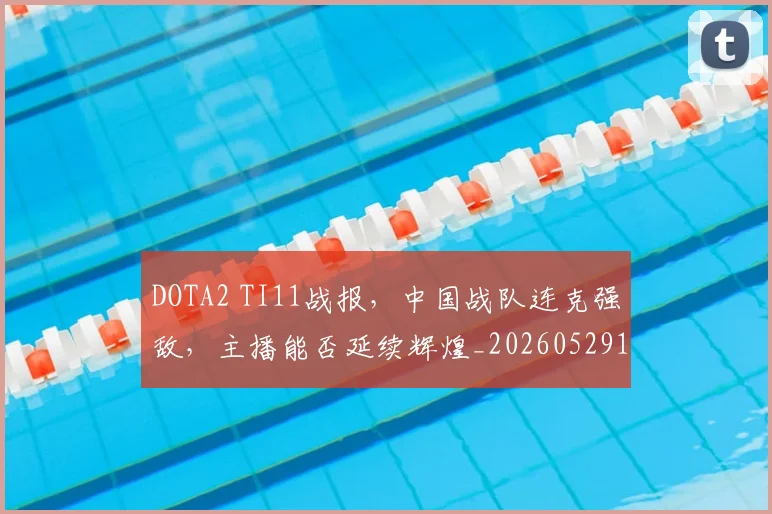 DOTA2 TI11战报，中国战队连克强敌，主播能否延续辉煌_20260529145714_20260702042842