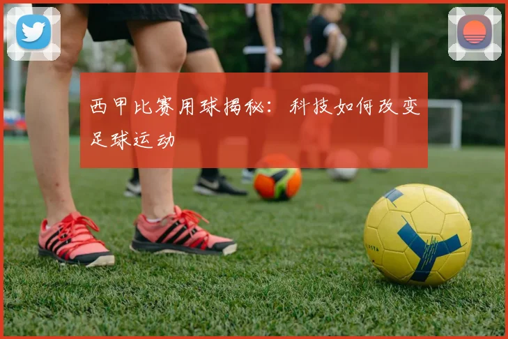 西甲比赛用球揭秘：科技如何改变足球运动