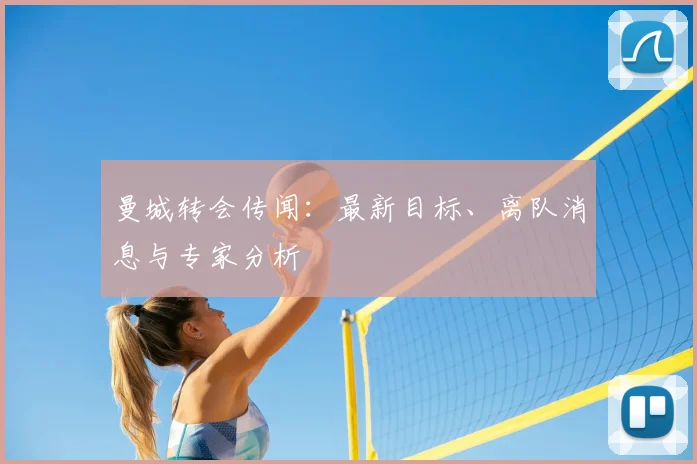 曼城转会传闻：最新目标、离队消息与专家分析
