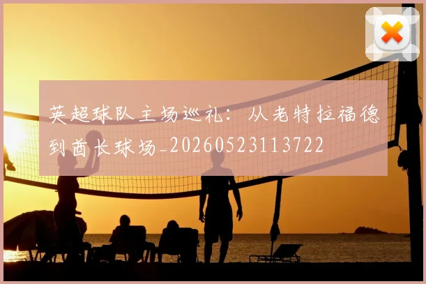 英超球队主场巡礼：从老特拉福德到酋长球场_20260523113722