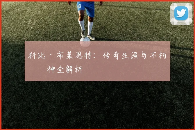 科比·布莱恩特：传奇生涯与不朽精神全解析