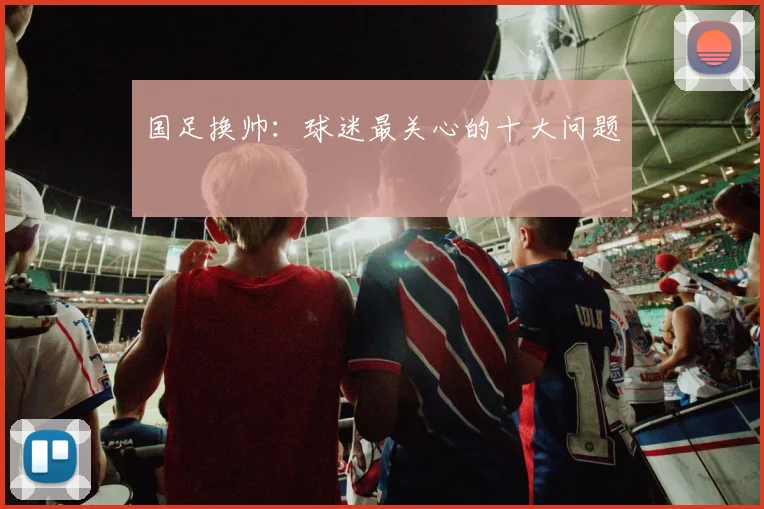 国足换帅：球迷最关心的十大问题