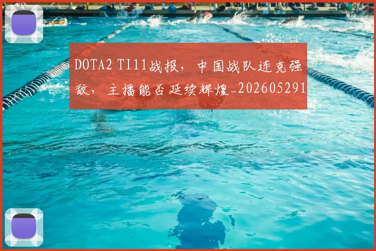 DOTA2 TI11战报，中国战队连克强敌，主播能否延续辉煌_20260529145714_20260702042842