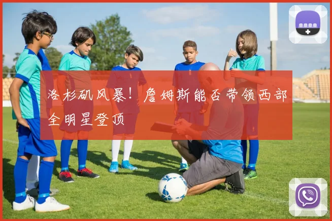 洛杉矶风暴！詹姆斯能否带领西部全明星登顶