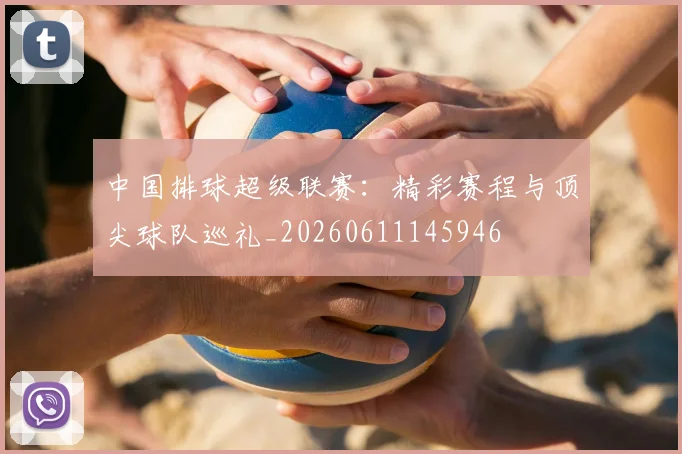 中国排球超级联赛：精彩赛程与顶尖球队巡礼_20260611145946