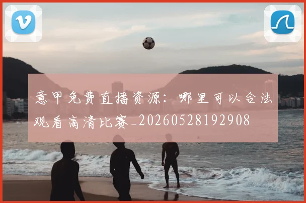 意甲免费直播资源：哪里可以合法观看高清比赛_20260528192908