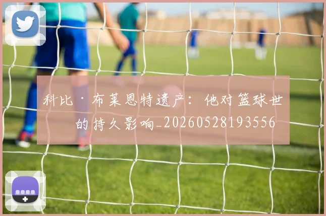 科比·布莱恩特遗产：他对篮球世界的持久影响_20260528193556