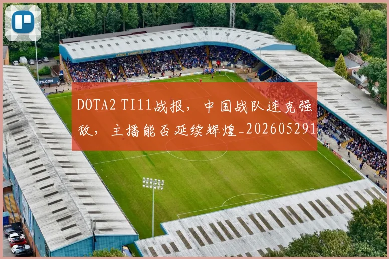 DOTA2 TI11战报，中国战队连克强敌，主播能否延续辉煌_20260529145714