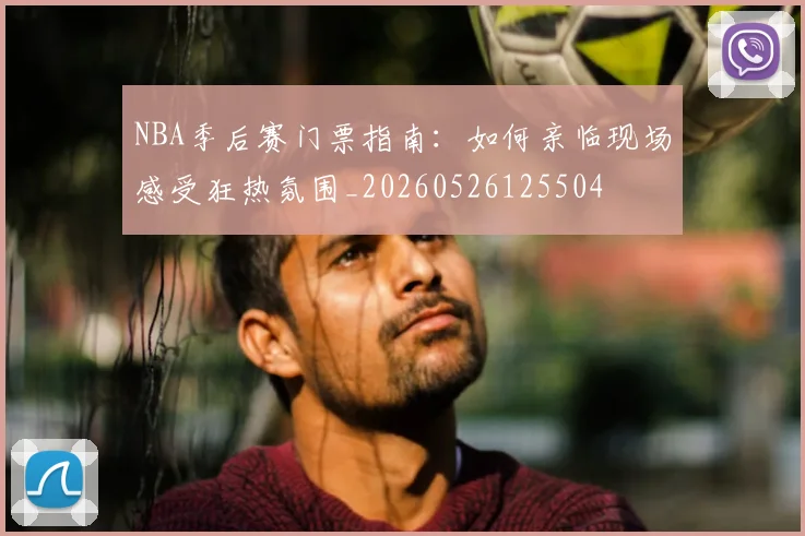 NBA季后赛门票指南：如何亲临现场感受狂热氛围_20260526125504