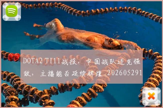 DOTA2 TI11战报，中国战队连克强敌，主播能否延续辉煌_20260529145714