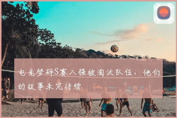 电竞梦碎S赛八强被淘汰队伍，他们的故事未完待续