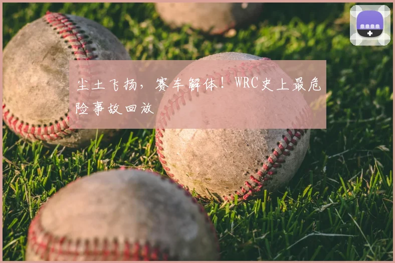 尘土飞扬，赛车解体！WRC史上最危险事故回放