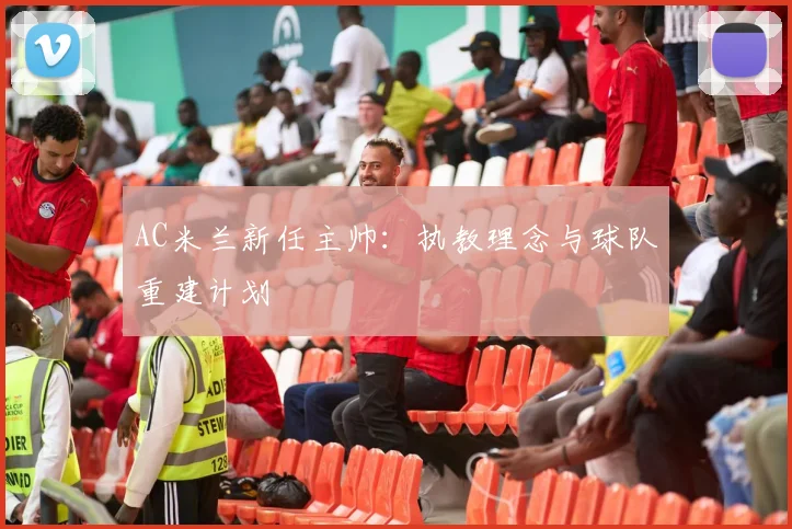 AC米兰新任主帅：执教理念与球队重建计划