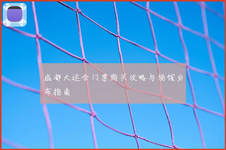 成都大运会门票购买攻略与场馆分布指南