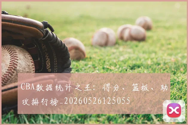 CBA数据统计之王：得分、篮板、助攻排行榜_20260526125055