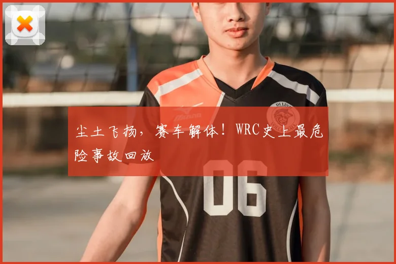 尘土飞扬，赛车解体！WRC史上最危险事故回放