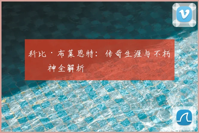 科比·布莱恩特：传奇生涯与不朽精神全解析
