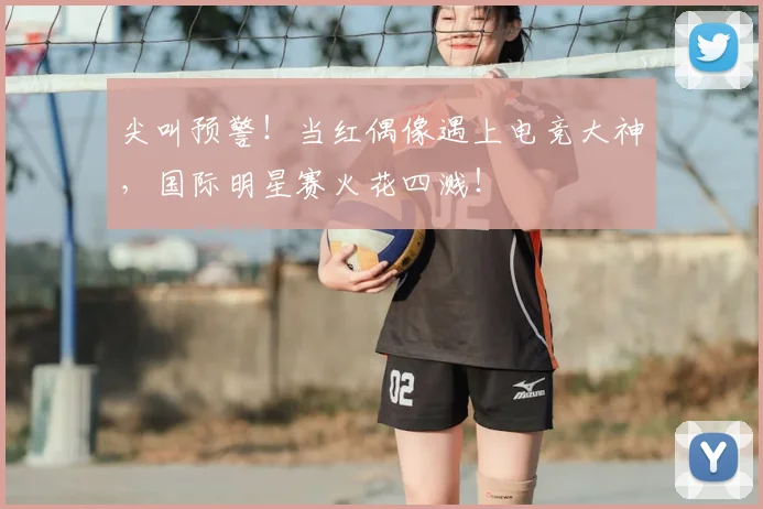 尖叫预警！当红偶像遇上电竞大神，国际明星赛火花四溅！
